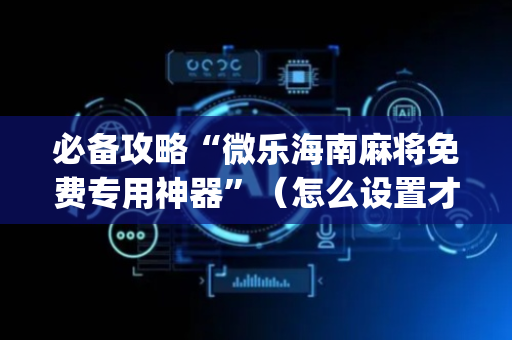 必备攻略“微乐海南麻将免费专用神器”（怎么设置才能赢)