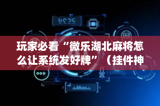 玩家必看“微乐湖北麻将怎么让系统发好牌”（挂件神器)