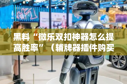 黑料“微乐双扣神器怎么提高胜率”（辅牌器插件购买)