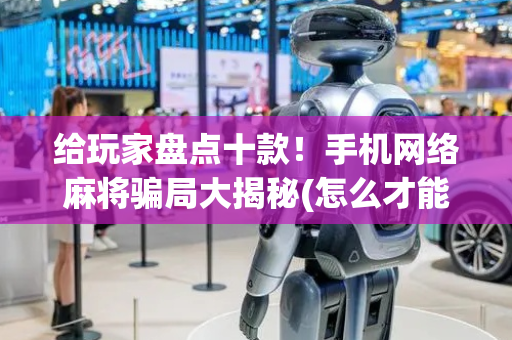 给玩家盘点十款！手机网络麻将骗局大揭秘(怎么才能起到好牌)