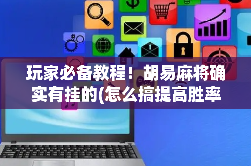 玩家必备教程！胡易麻将确实有挂的(怎么搞提高胜率)
