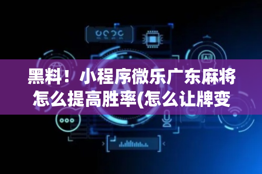 黑料！小程序微乐广东麻将怎么提高胜率(怎么让牌变好)