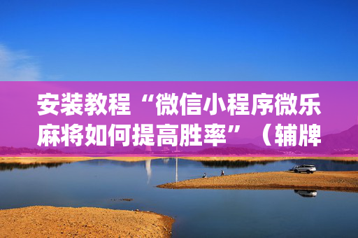 安装教程“微信小程序微乐麻将如何提高胜率”（辅牌器插件购买)