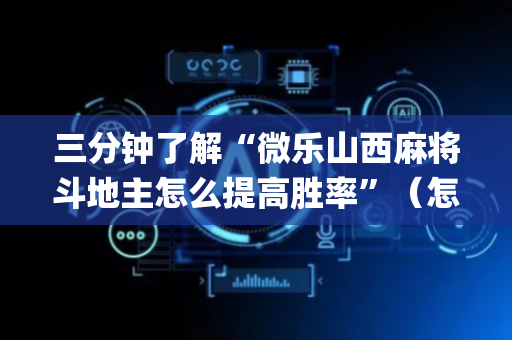三分钟了解“微乐山西麻将斗地主怎么提高胜率”（怎么让系统给你发好牌)