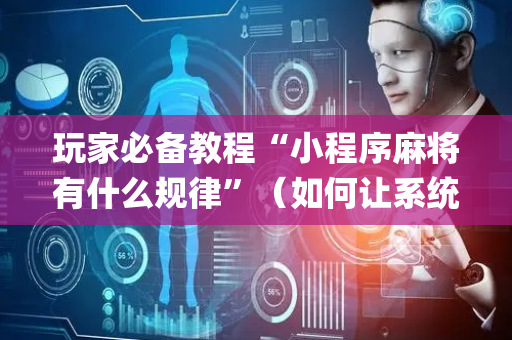 玩家必备教程“小程序麻将有什么规律”（如何让系统发好牌)