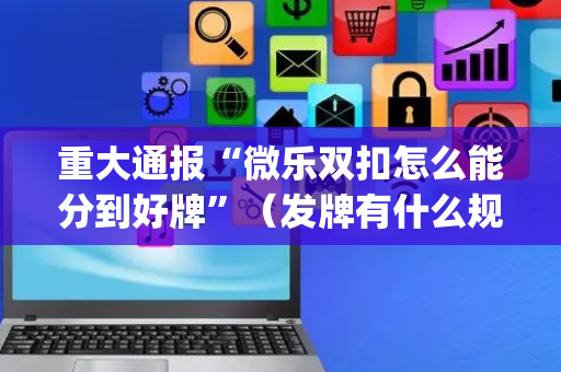 重大通报“微乐双扣怎么能分到好牌”（发牌有什么规律吗)