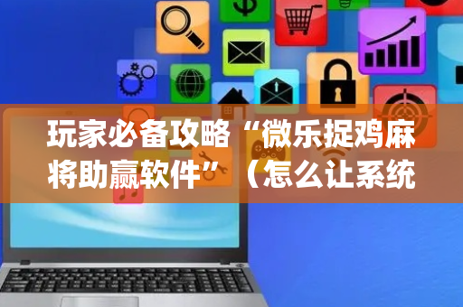 玩家必备攻略“微乐捉鸡麻将助赢软件”（怎么让系统给你发好牌)