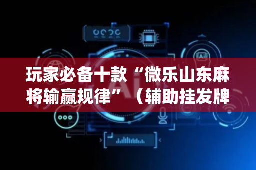 玩家必备十款“微乐山东麻将输赢规律”（辅助挂发牌规律)