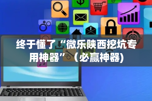 终于懂了“微乐陕西挖坑专用神器”（必赢神器)