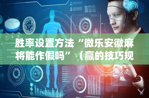 胜率设置方法“微乐安徽麻将能作假吗”（赢的技巧规律)