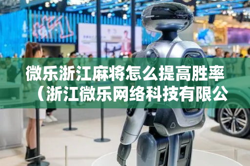 微乐浙江麻将怎么提高胜率（浙江微乐网络科技有限公司）