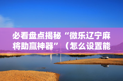 必看盘点揭秘“微乐辽宁麻将助赢神器”（怎么设置能有好牌)