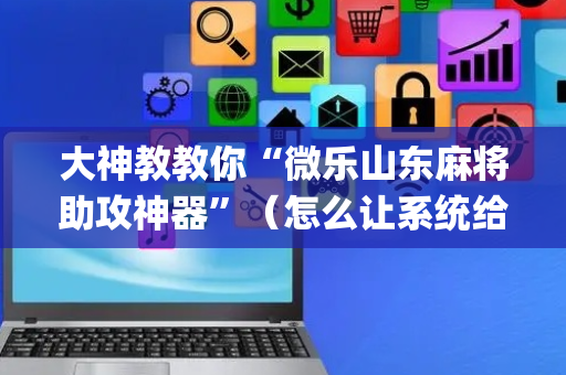 大神教教你“微乐山东麻将助攻神器”（怎么让系统给自己好牌)