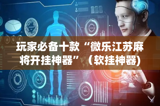 玩家必备十款“微乐江苏麻将开挂神器”（软挂神器)