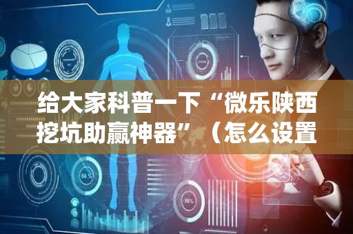 给大家科普一下“微乐陕西挖坑助赢神器”（怎么设置能有好牌)