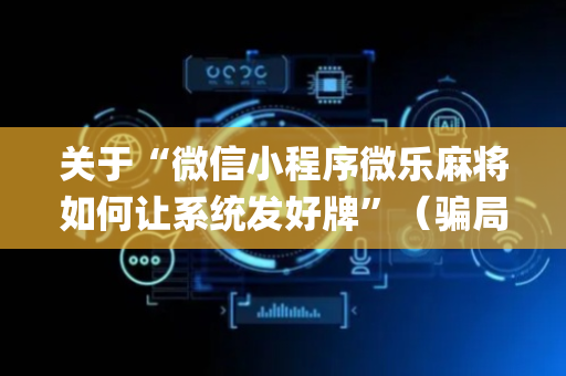 关于“微信小程序微乐麻将如何让系统发好牌”（骗局大揭秘)
