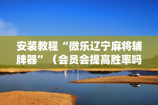 安装教程“微乐辽宁麻将辅牌器”（会员会提高胜率吗)