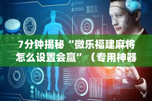7分钟揭秘“微乐福建麻将怎么设置会赢”（专用神器)