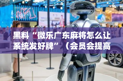 黑料“微乐广东麻将怎么让系统发好牌”（会员会提高胜率吗)
