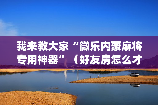 我来教大家“微乐内蒙麻将专用神器”（好友房怎么才能赢)