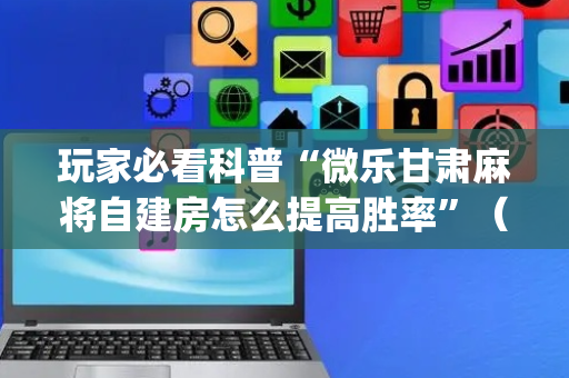 玩家必看科普“微乐甘肃麻将自建房怎么提高胜率”（开挂辅助插件)