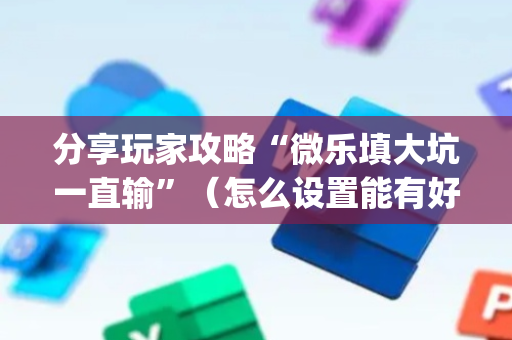 分享玩家攻略“微乐填大坑一直输”（怎么设置能有好牌)