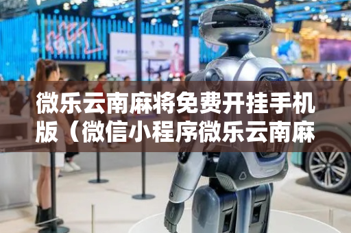 微乐云南麻将免费开挂手机版（微信小程序微乐云南麻将开挂免费软件）