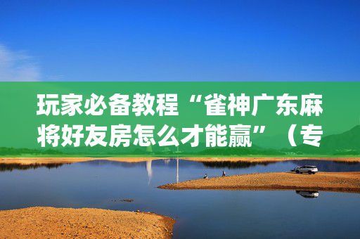玩家必备教程“雀神广东麻将好友房怎么才能赢”（专用神器下载)