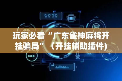 玩家必看“广东雀神麻将开挂骗局”（开挂辅助插件)