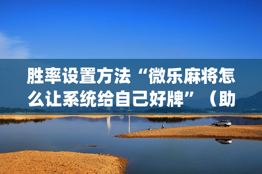 胜率设置方法“微乐麻将怎么让系统给自己好牌”（助赢神器)