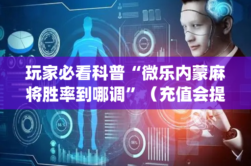 玩家必看科普“微乐内蒙麻将胜率到哪调”（充值会提高胜率么)