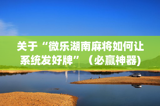 关于“微乐湖南麻将如何让系统发好牌”（必赢神器)