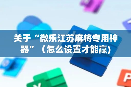 关于“微乐江苏麻将专用神器”（怎么设置才能赢)