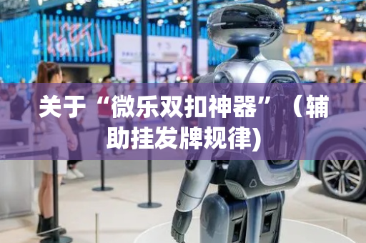 关于“微乐双扣神器”（辅助挂发牌规律)