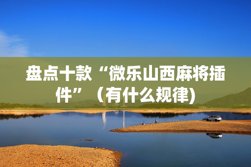 盘点十款“微乐山西麻将插件”（有什么规律)