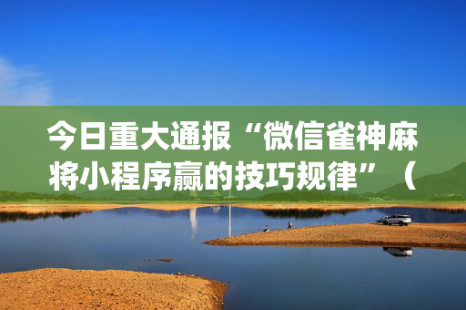 今日重大通报“微信雀神麻将小程序赢的技巧规律”（为什么有人一直赢)