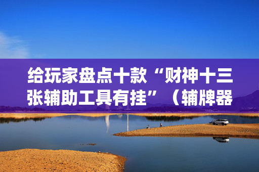 给玩家盘点十款“财神十三张辅助工具有挂”（辅牌器插件购买)