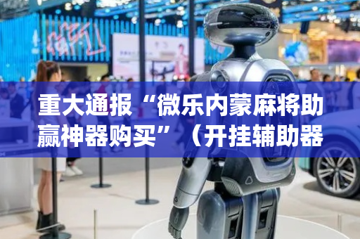 重大通报“微乐内蒙麻将助赢神器购买”（开挂辅助器插件)