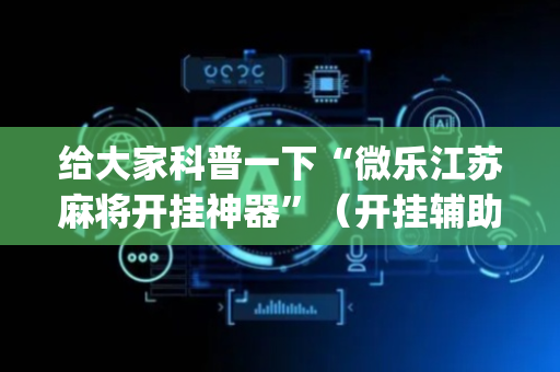 给大家科普一下“微乐江苏麻将开挂神器”（开挂辅助脚本)