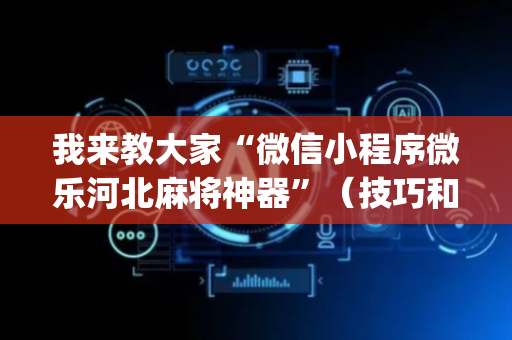 我来教大家“微信小程序微乐河北麻将神器”（技巧和打好牌方法)
