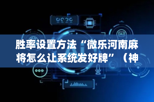 胜率设置方法“微乐河南麻将怎么让系统发好牌”（神器最新免费)
