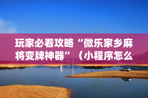 玩家必看攻略“微乐家乡麻将变牌神器”（小程序怎么才会赢)