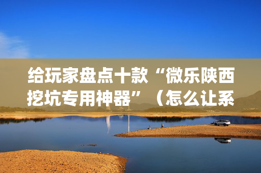 给玩家盘点十款“微乐陕西挖坑专用神器”（怎么让系统给你发好牌)