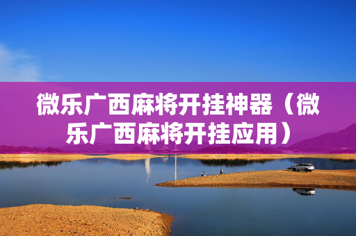 微乐广西麻将开挂神器（微乐广西麻将开挂应用）