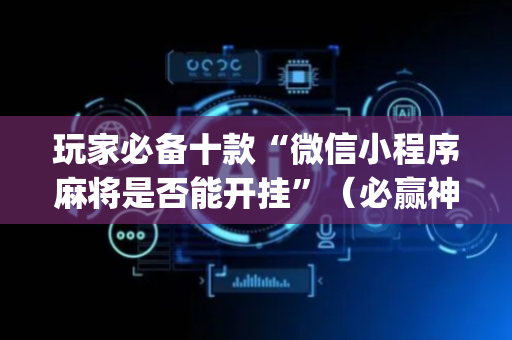 玩家必备十款“微信小程序麻将是否能开挂”（必赢神器)