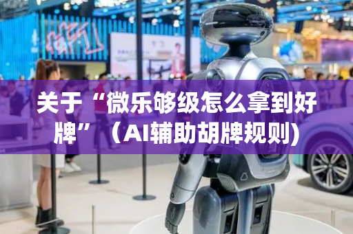 关于“微乐够级怎么拿到好牌”（AI辅助胡牌规则)