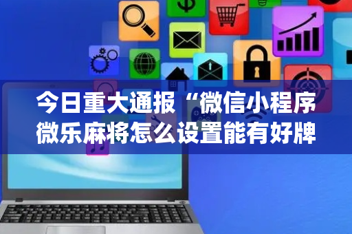 今日重大通报“微信小程序微乐麻将怎么设置能有好牌”（为什么有人一直赢)