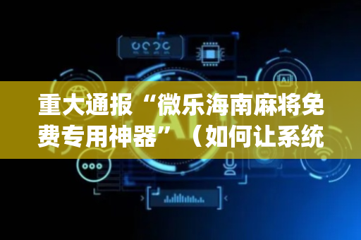 重大通报“微乐海南麻将免费专用神器”（如何让系统发好牌)