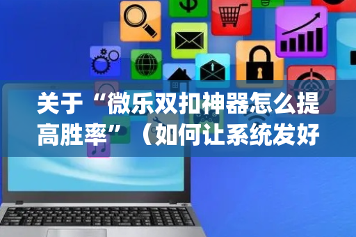 关于“微乐双扣神器怎么提高胜率”（如何让系统发好牌)