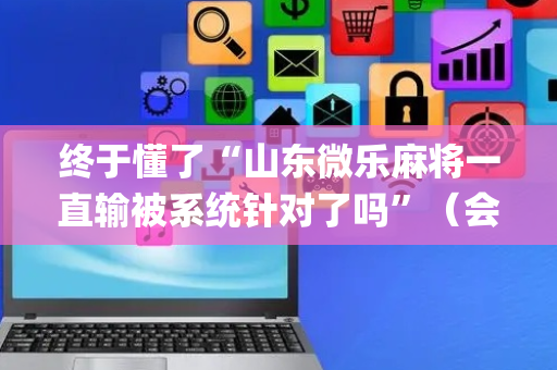 终于懂了“山东微乐麻将一直输被系统针对了吗”（会员会提高胜率吗)